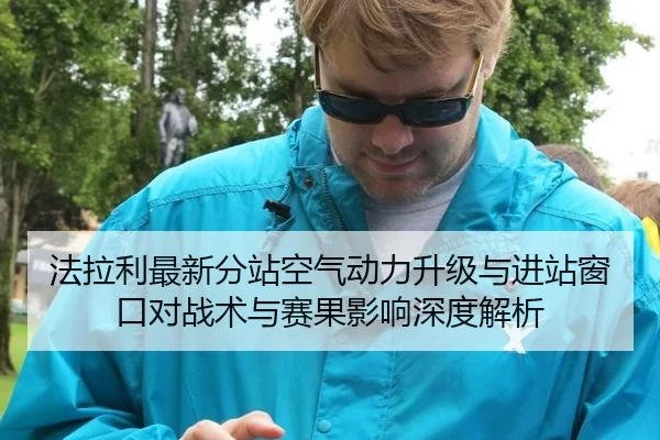 法拉利最新分站空气动力升级与进站窗口对战术与赛果影响深度解析