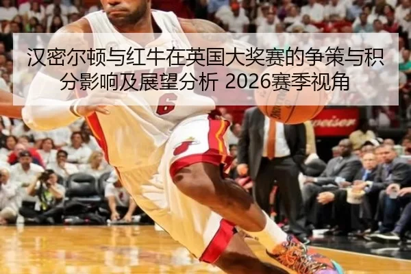 汉密尔顿与红牛在英国大奖赛的争策与积分影响及展望分析 2026赛季视角