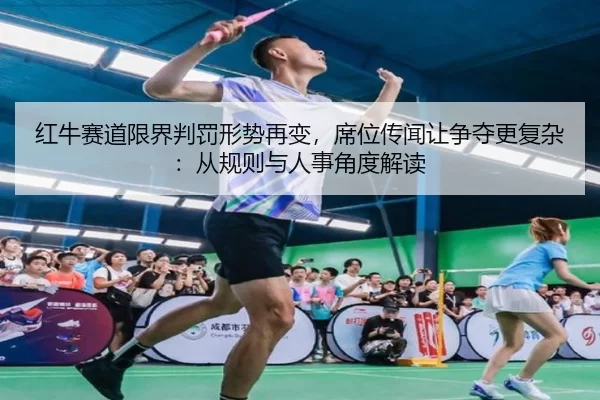 红牛赛道限界判罚形势再变，席位传闻让争夺更复杂：从规则与人事角度解读