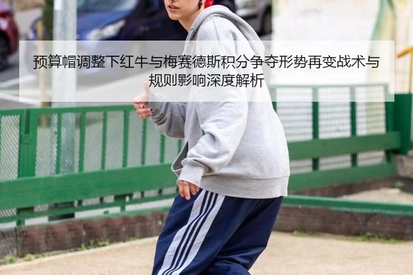 预算帽调整下红牛与梅赛德斯积分争夺形势再变战术与规则影响深度解析