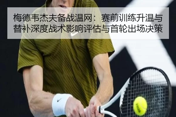 梅德韦杰夫备战温网：赛前训练升温与替补深度战术影响评估与首轮出场决策